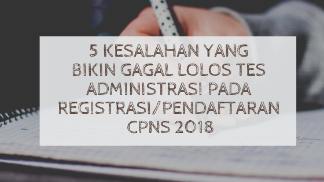5 Kesalahan Yang Bikin Gagal Lolos Tes Administrasi Pada Registrasi Pendaftaran Cpns 2018